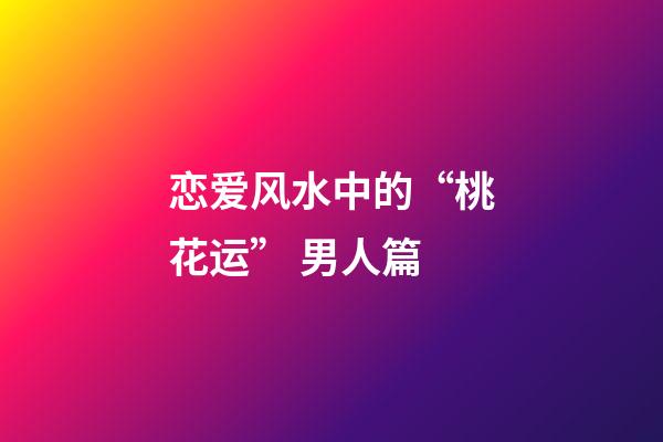 恋爱风水中的“桃花运” 男人篇